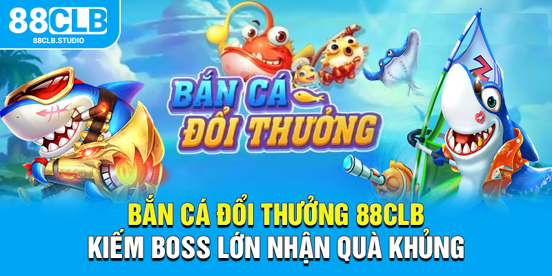 Bắn Cá Đổi Thưởng 88CLB - Kiếm Boss Lớn Nhận Quà Khủng